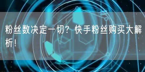 粉丝数决定一切？快手粉丝购买大解析！
