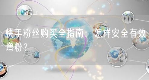 快手粉丝购买全指南：怎样安全有效增粉？