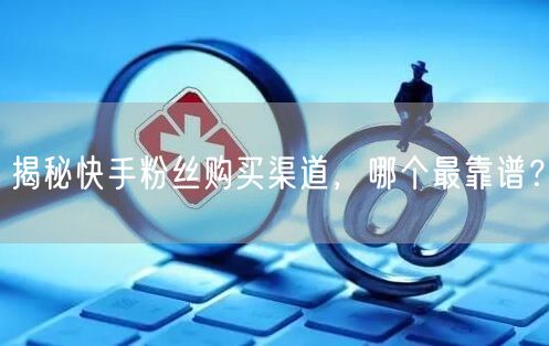 揭秘快手粉丝购买渠道，哪个最靠谱？