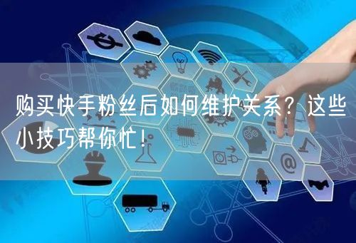 购买快手粉丝后如何维护关系？这些小技巧帮