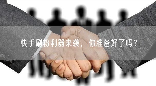 快手刷粉利器来袭，你准备好了吗？
