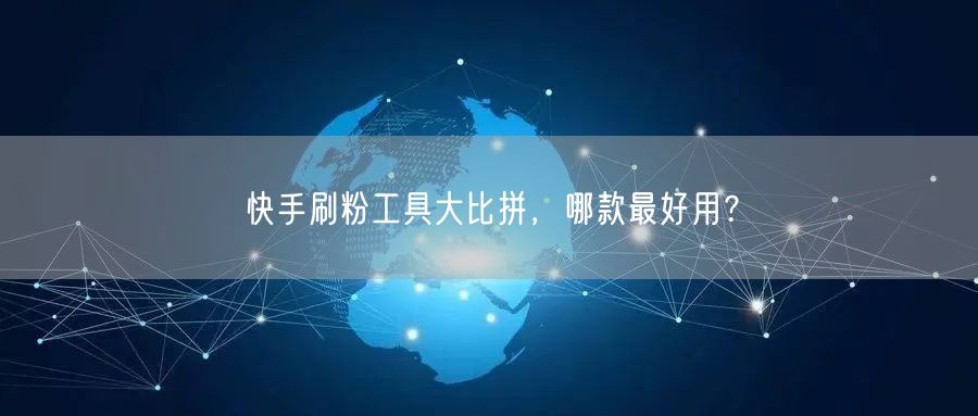 快手刷粉工具大比拼，哪款最好用？