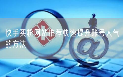 快手买粉网站推荐快速提升账号人气的方法