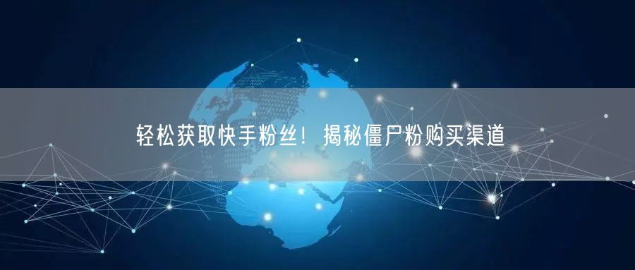 轻松获取快手粉丝！揭秘僵尸粉购买渠道