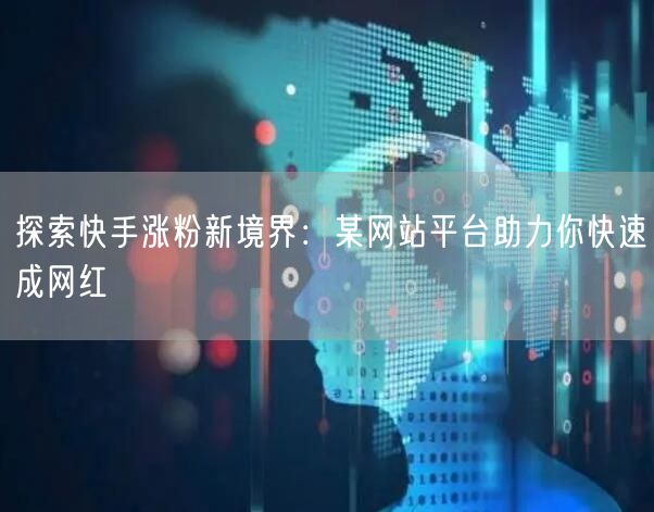 探索快手涨粉新境界：某网站平台助力你快速