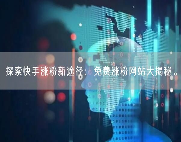 探索快手涨粉新途径：免费涨粉网站大揭秘。