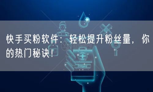快手买粉软件：轻松提升粉丝量，你的热门秘