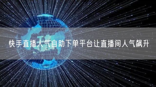快手直播人气自助下单平台让直播间人气飙升