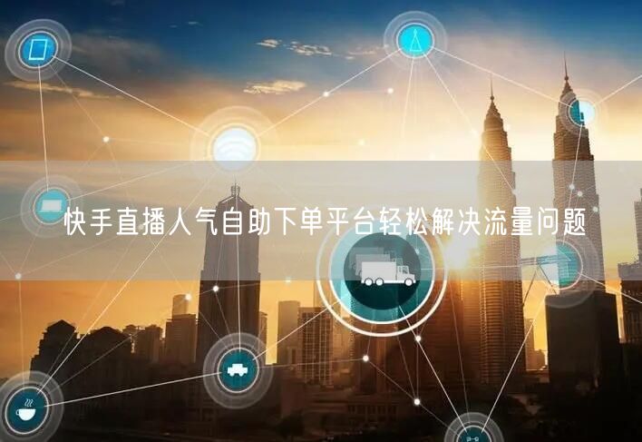 快手直播人气自助下单平台轻松解决流量问题