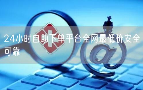 24小时自助下单平台全网最低价安全可靠