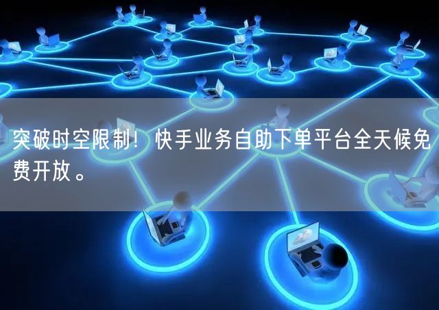 突破时空限制！快手业务自助下单平台全天候