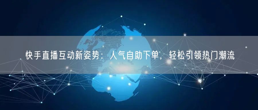 快手直播互动新姿势：人气自助下单，轻松引
