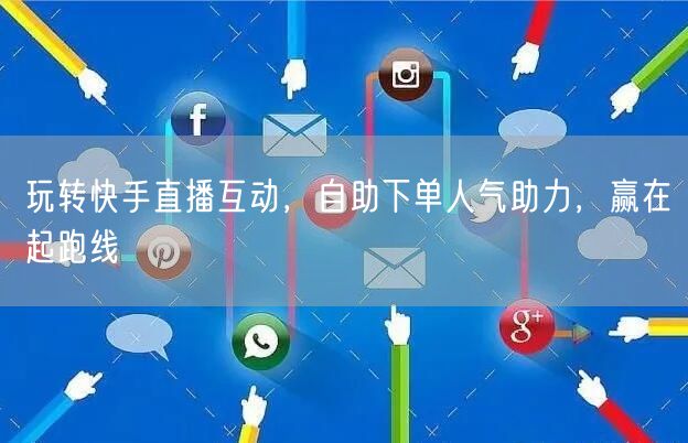 玩转快手直播互动，自助下单人气助力，赢在