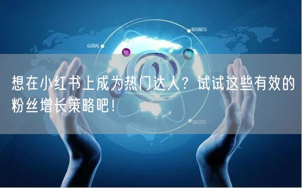 想在小红书上成为热门达人？试试这些有效的