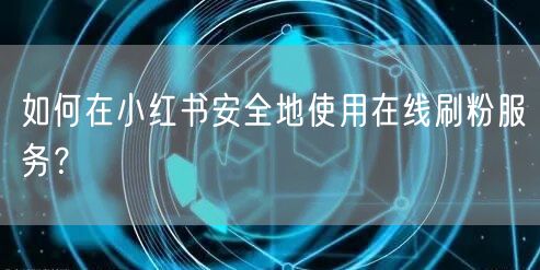 如何在小红书安全地使用在线刷粉服务？
