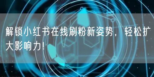 解锁小红书在线刷粉新姿势，轻松扩大影响力