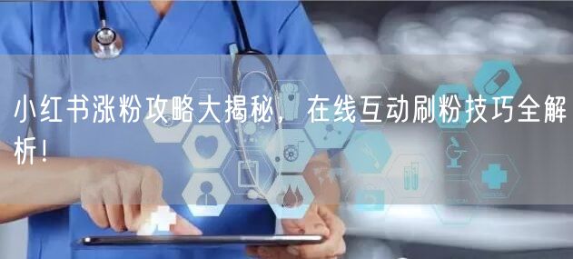 小红书涨粉攻略大揭秘，在线互动刷粉技巧全