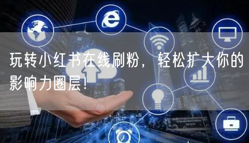 玩转小红书在线刷粉，轻松扩大你的影响力圈