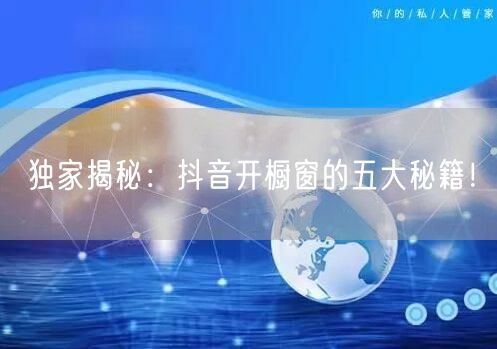 独家揭秘：抖音开橱窗的五大秘籍！