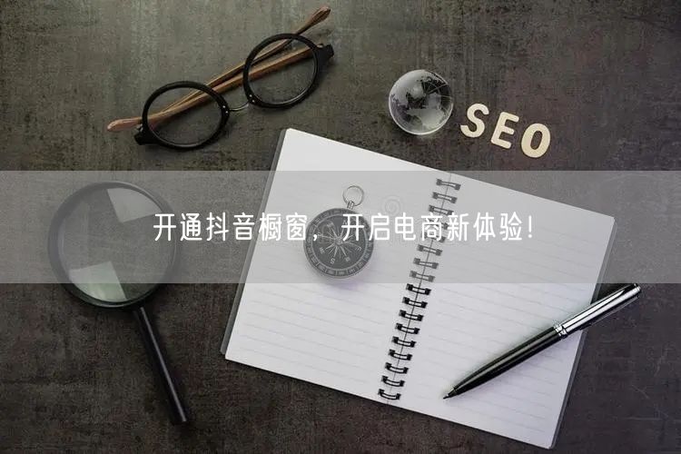开通抖音橱窗，开启电商新体验！