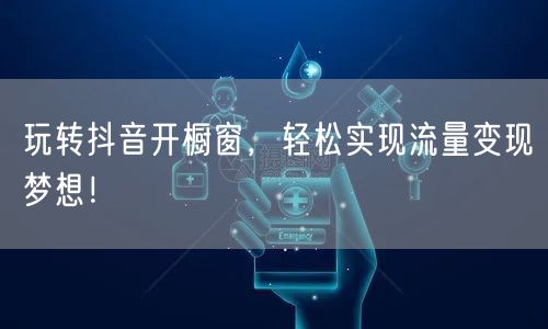 玩转抖音开橱窗，轻松实现流量变现梦想！