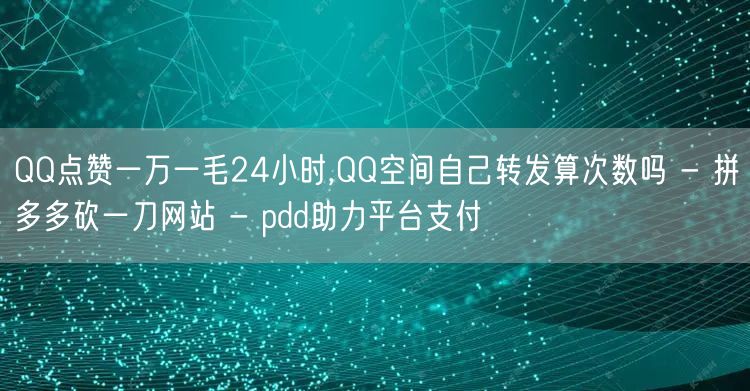 QQ点赞一万一毛24小时,QQ空间自己转