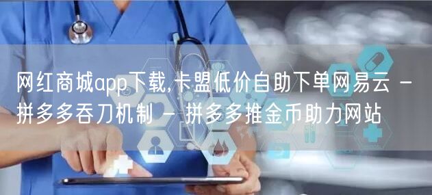 网红商城app下载,卡盟低价自助下单网易