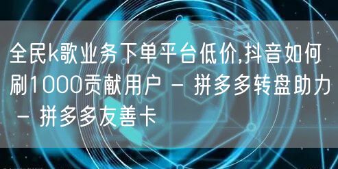 全民k歌业务下单平台低价,抖音如何刷10