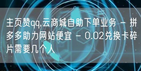 主页赞qq,云商城自助下单业务 - 拼多