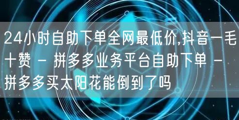24小时自助下单全网最低价,抖音一毛十赞