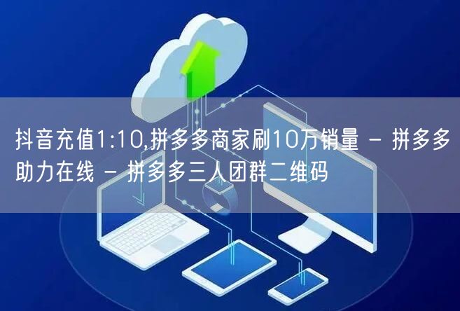 抖音充值1:10,拼多多商家刷10万销量