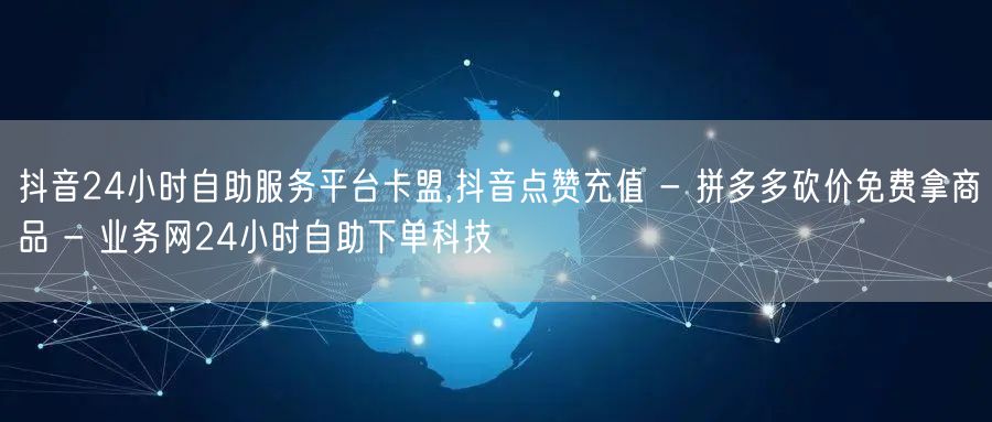抖音24小时自助服务平台卡盟,抖音点赞充