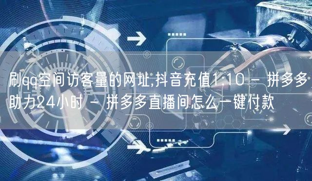 刷qq空间访客量的网址,抖音充值1:10