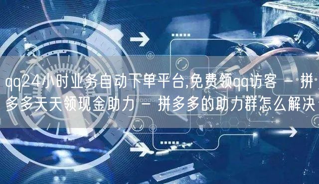 qq24小时业务自动下单平台,免费领qq
