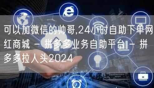 可以加微信的帅哥,24小时自助下单网红商