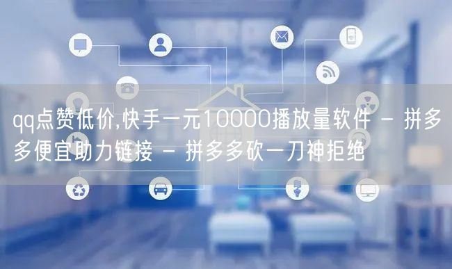 qq点赞低价,快手一元10000播放量软