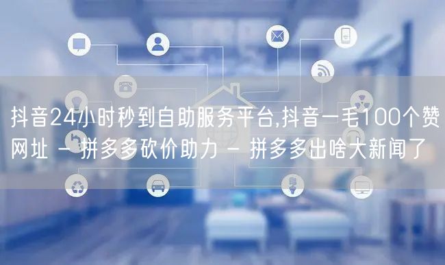 抖音24小时秒到自助服务平台,抖音一毛1