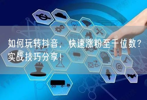 如何玩转抖音，快速涨粉至千位数？实战技巧
