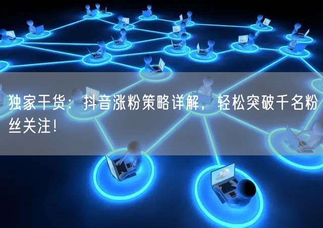 独家干货：抖音涨粉策略详解，轻松突破千名