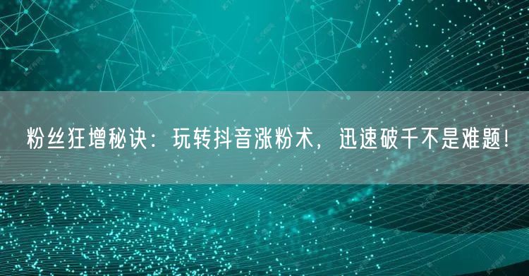 粉丝狂增秘诀：玩转抖音涨粉术，迅速破千不
