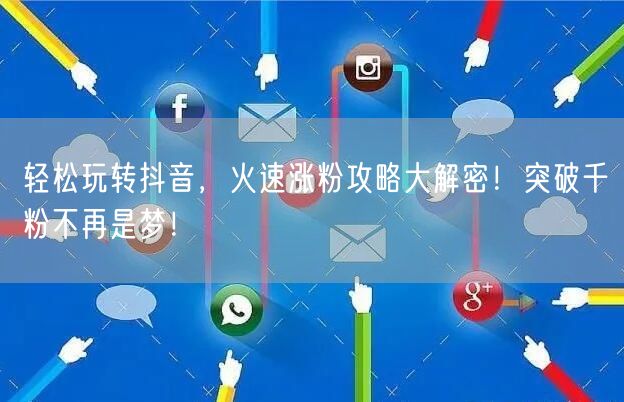 轻松玩转抖音，火速涨粉攻略大解密！突破千