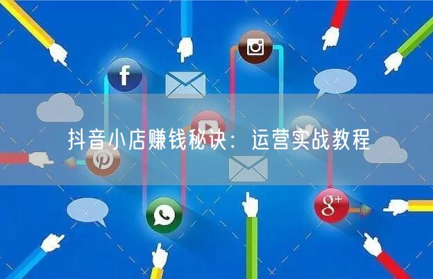 抖音小店赚钱秘诀：运营实战教程