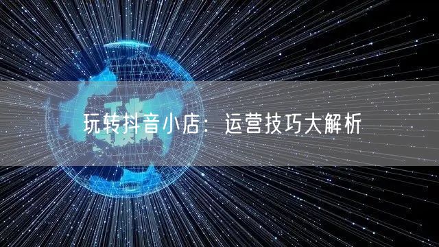 玩转抖音小店：运营技巧大解析