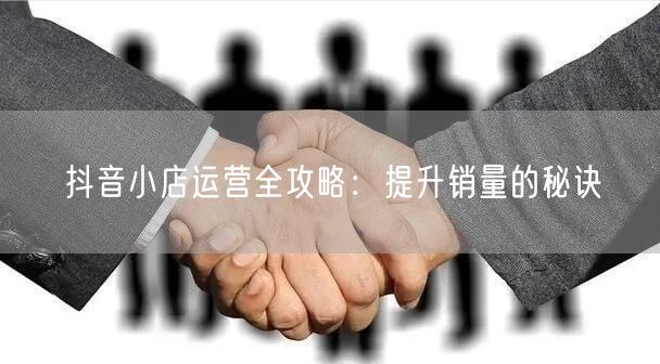 抖音小店运营全攻略：提升销量的秘诀
