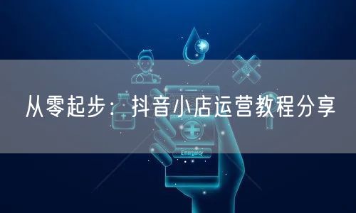 从零起步：抖音小店运营教程分享