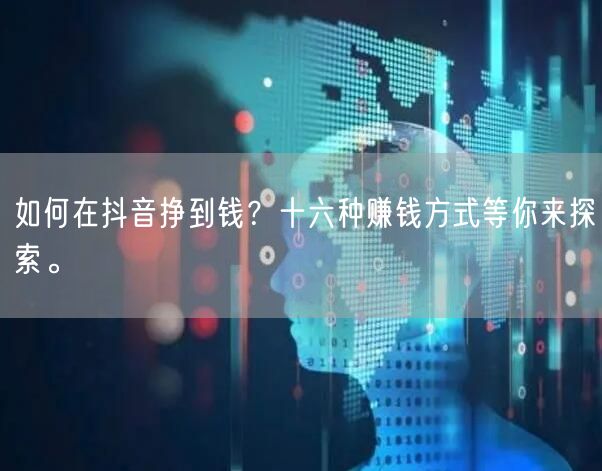 如何在抖音挣到钱？十六种赚钱方式等你来探