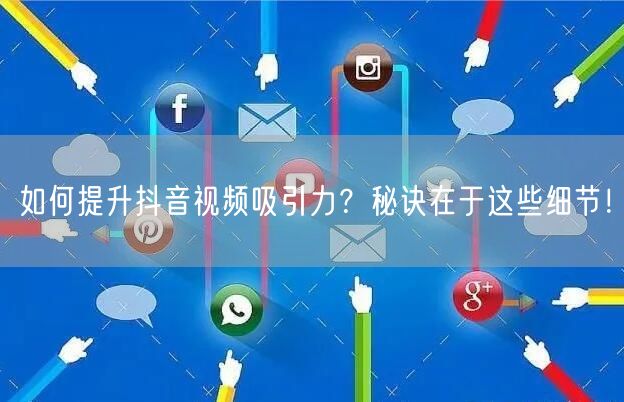 如何提升抖音视频吸引力？秘诀在于这些细节