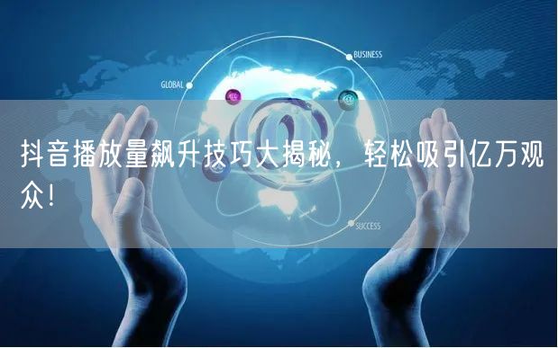 抖音播放量飙升技巧大揭秘，轻松吸引亿万观