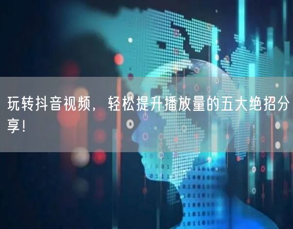 玩转抖音视频，轻松提升播放量的五大绝招分
