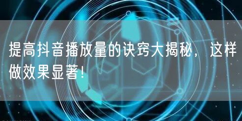 提高抖音播放量的诀窍大揭秘，这样做效果显